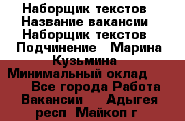 Наборщик текстов › Название вакансии ­ Наборщик текстов › Подчинение ­ Марина Кузьмина › Минимальный оклад ­ 1 500 - Все города Работа » Вакансии   . Адыгея респ.,Майкоп г.